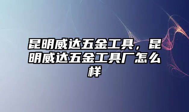 昆明威達(dá)五金工具，昆明威達(dá)五金工具廠怎么樣