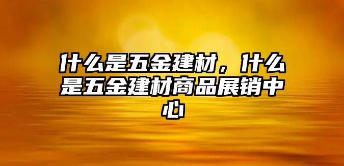 什么是五金建材，什么是五金建材商品展銷(xiāo)中心