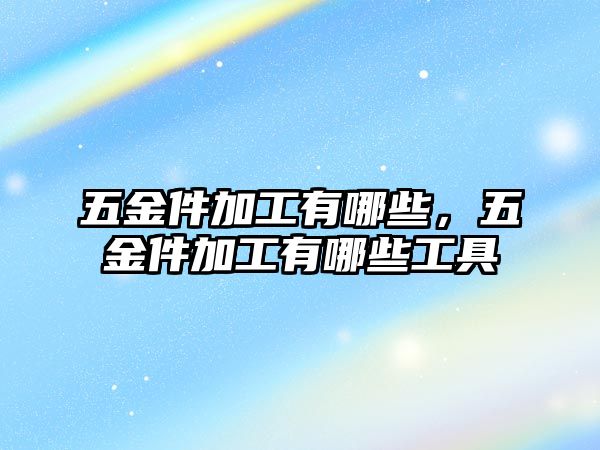 五金件加工有哪些，五金件加工有哪些工具