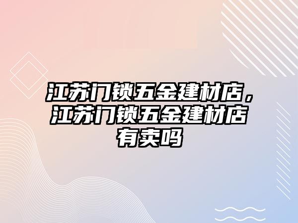 江蘇門鎖五金建材店，江蘇門鎖五金建材店有賣嗎