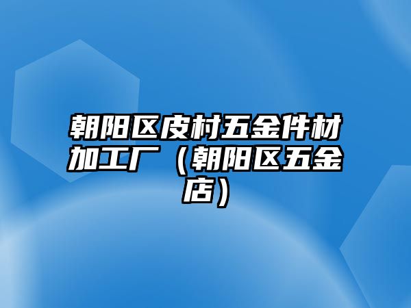 朝陽區皮村五金件材加工廠（朝陽區五金店）