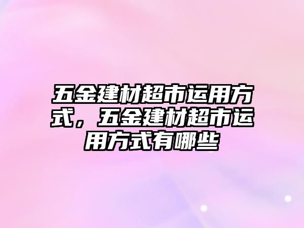 五金建材超市運用方式，五金建材超市運用方式有哪些