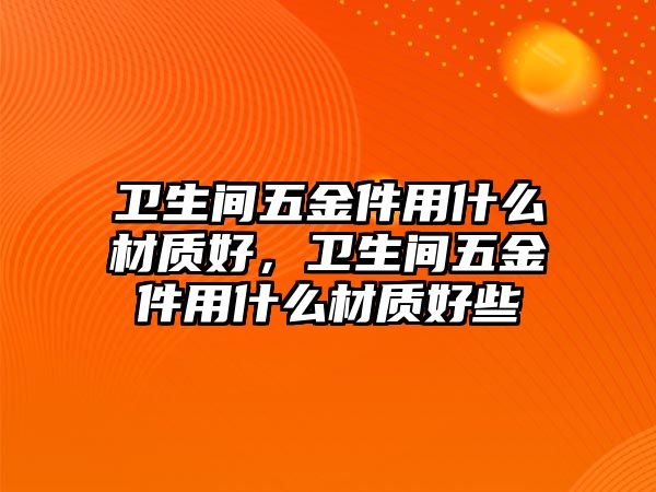 衛生間五金件用什么材質好，衛生間五金件用什么材質好些