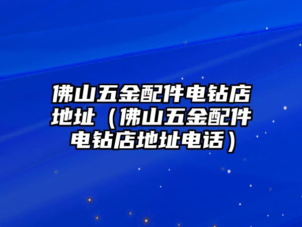 佛山五金配件電鉆店地址（佛山五金配件電鉆店地址電話）