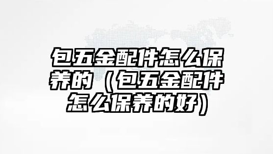 包五金配件怎么保養(yǎng)的（包五金配件怎么保養(yǎng)的好）