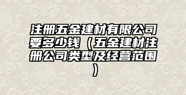 注冊五金建材有限公司要多少錢（五金建材注冊公司類型及經營范圍）