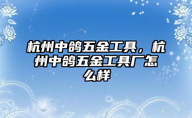 杭州中鴿五金工具，杭州中鴿五金工具廠怎么樣