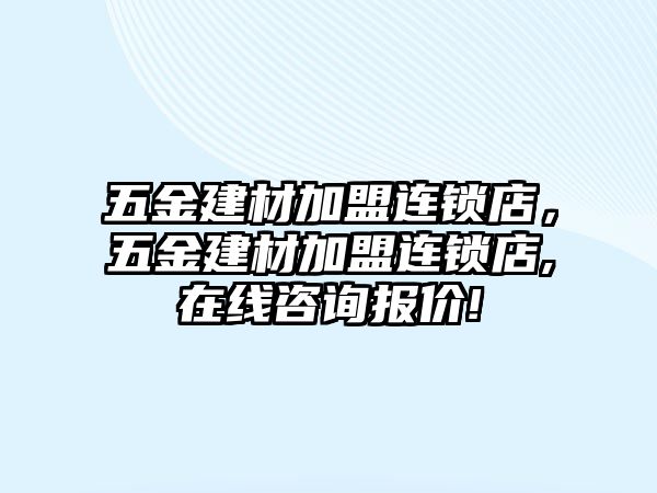 五金建材加盟連鎖店，五金建材加盟連鎖店,在線咨詢報價!