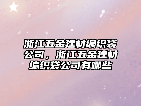 浙江五金建材編織袋公司，浙江五金建材編織袋公司有哪些