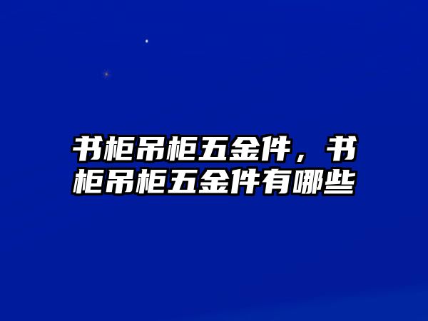 書柜吊柜五金件，書柜吊柜五金件有哪些