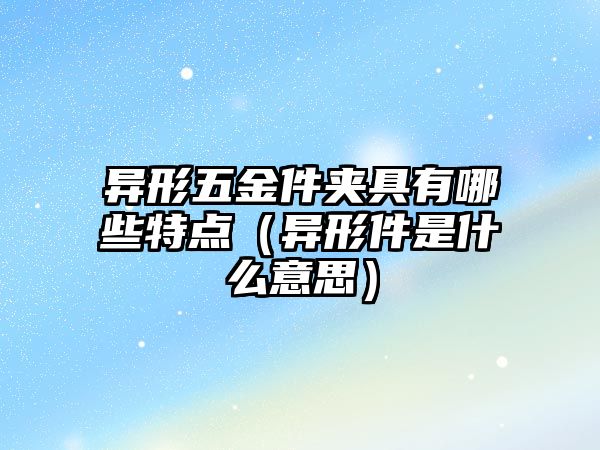 異形五金件夾具有哪些特點（異形件是什么意思）