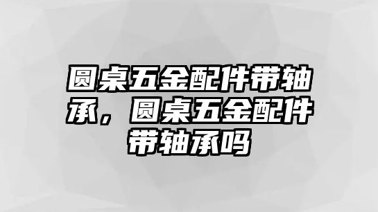 圓桌五金配件帶軸承，圓桌五金配件帶軸承嗎