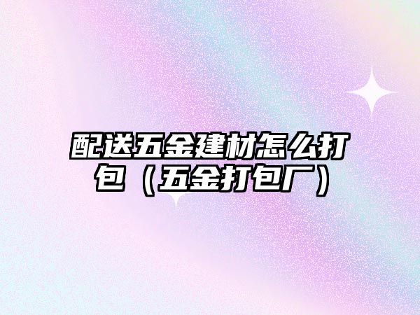 配送五金建材怎么打包（五金打包廠）