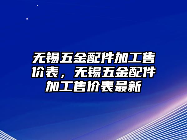 無錫五金配件加工售價表，無錫五金配件加工售價表最新