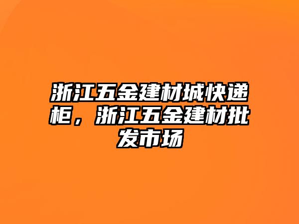 浙江五金建材城快遞柜，浙江五金建材批發(fā)市場