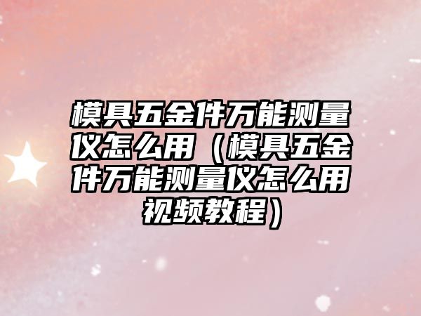 模具五金件萬能測量儀怎么用（模具五金件萬能測量儀怎么用視頻教程）