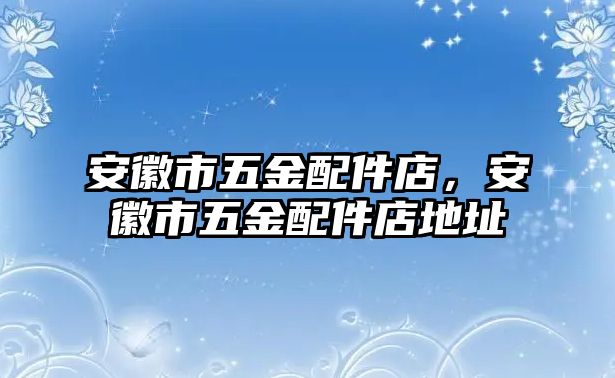 安徽市五金配件店，安徽市五金配件店地址