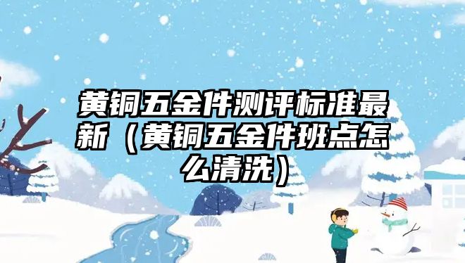 黃銅五金件測評標準最新（黃銅五金件班點怎么清洗）