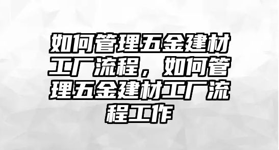 如何管理五金建材工廠流程，如何管理五金建材工廠流程工作