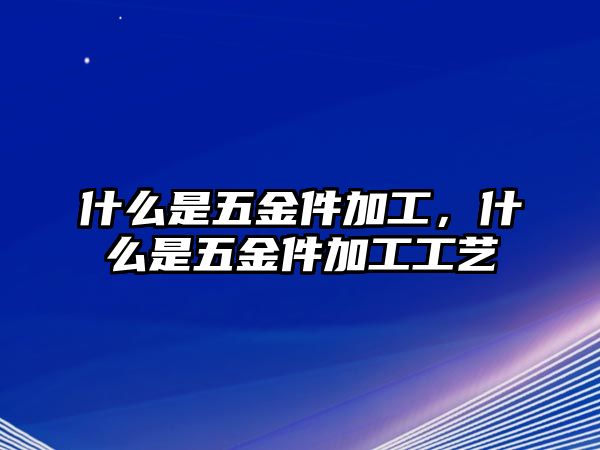 什么是五金件加工，什么是五金件加工工藝