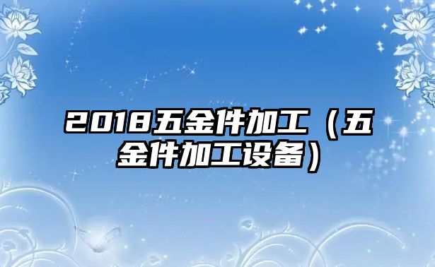 2018五金件加工（五金件加工設(shè)備）