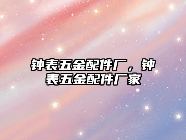 鐘表五金配件廠，鐘表五金配件廠家