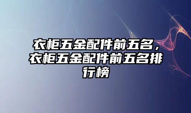 衣柜五金配件前五名，衣柜五金配件前五名排行榜