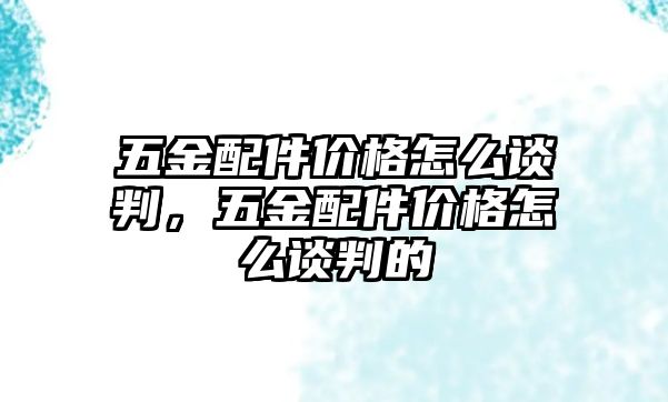 五金配件價(jià)格怎么談判，五金配件價(jià)格怎么談判的