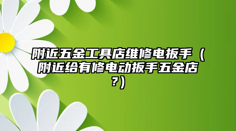 附近五金工具店維修電扳手（附近給有修電動扳手五金店?）