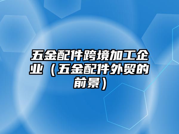 五金配件跨境加工企業(yè)（五金配件外貿的前景）