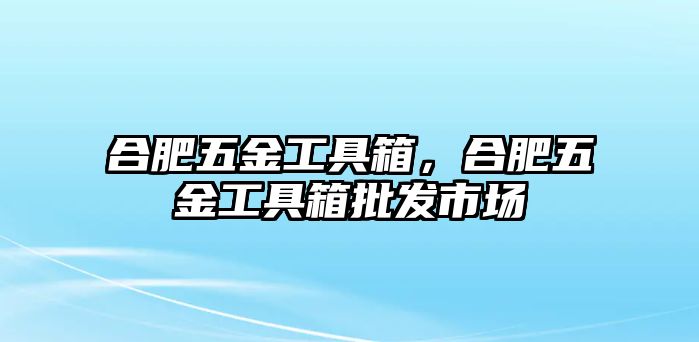 合肥五金工具箱，合肥五金工具箱批發市場