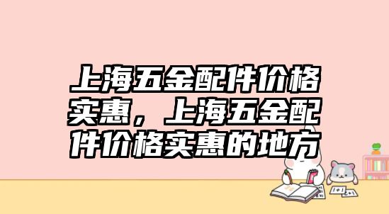 上海五金配件價(jià)格實(shí)惠，上海五金配件價(jià)格實(shí)惠的地方