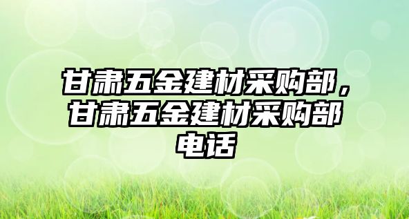 甘肅五金建材采購部，甘肅五金建材采購部電話