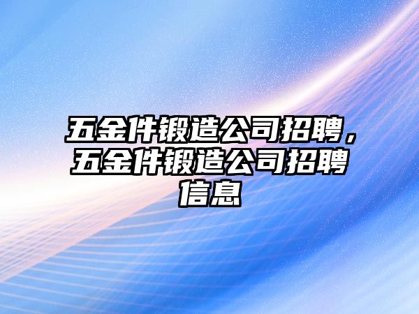 五金件鍛造公司招聘，五金件鍛造公司招聘信息