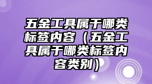 五金工具屬于哪類標(biāo)簽內(nèi)容（五金工具屬于哪類標(biāo)簽內(nèi)容類別）