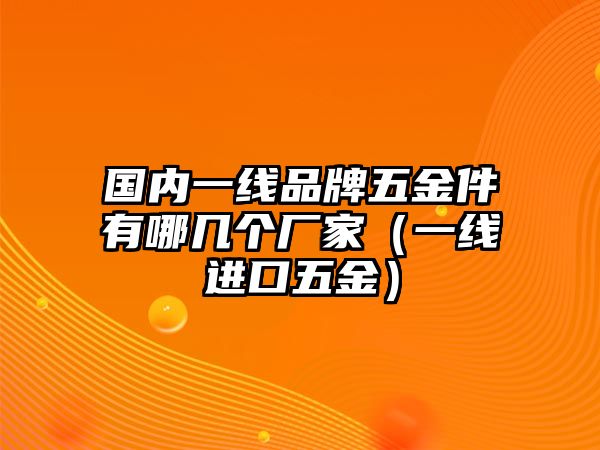 國內一線品牌五金件有哪幾個廠家（一線進口五金）