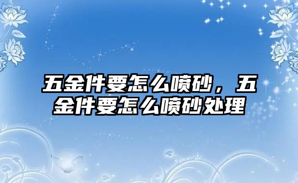 五金件要怎么噴砂，五金件要怎么噴砂處理