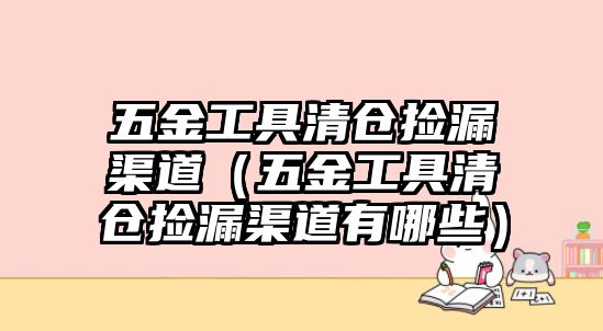 五金工具清倉撿漏渠道（五金工具清倉撿漏渠道有哪些）