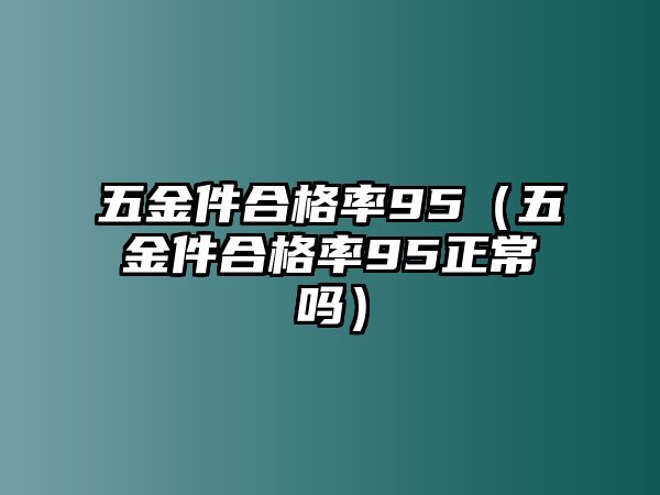 五金件合格率95（五金件合格率95正常嗎）