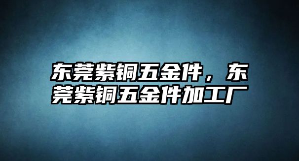 東莞紫銅五金件，東莞紫銅五金件加工廠