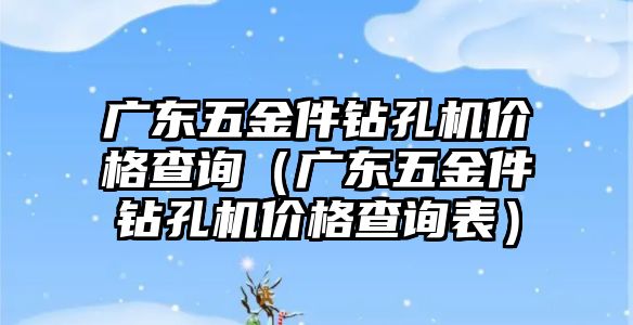 廣東五金件鉆孔機價格查詢（廣東五金件鉆孔機價格查詢表）