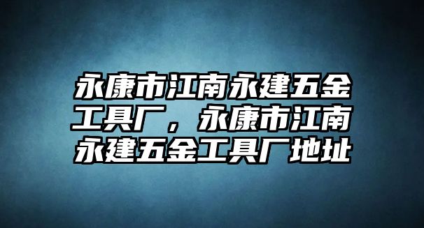 永康市江南永建五金工具廠，永康市江南永建五金工具廠地址