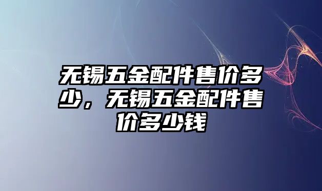 無錫五金配件售價多少，無錫五金配件售價多少錢