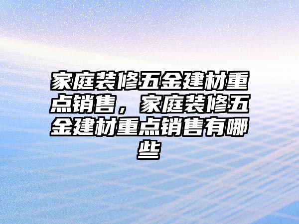 家庭裝修五金建材重點銷售，家庭裝修五金建材重點銷售有哪些