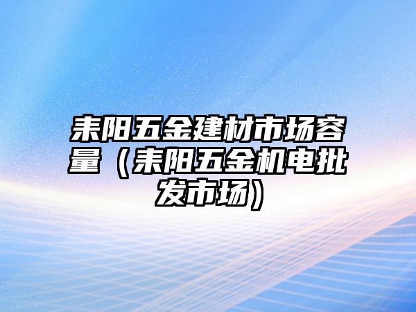 耒陽五金建材市場容量（耒陽五金機電批發市場）