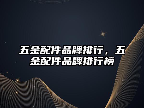 五金配件品牌排行，五金配件品牌排行榜