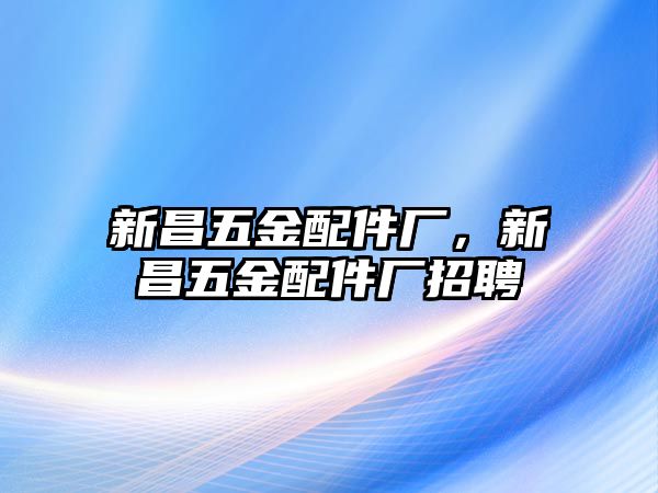 新昌五金配件廠，新昌五金配件廠招聘