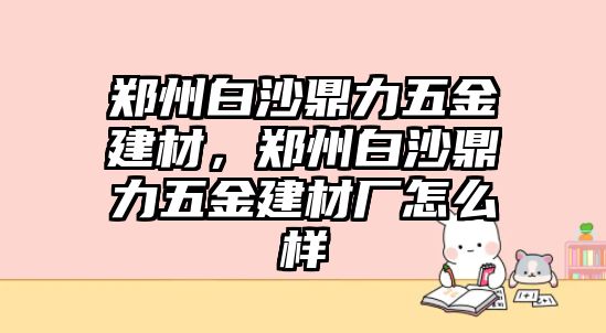 鄭州白沙鼎力五金建材，鄭州白沙鼎力五金建材廠怎么樣