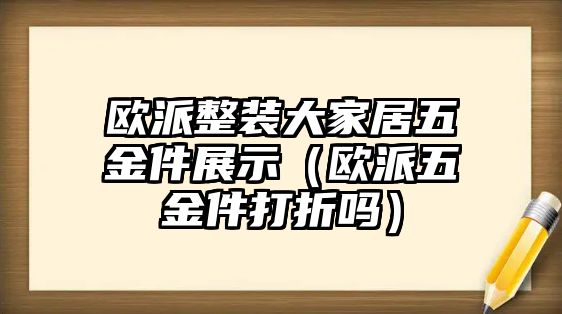 歐派整裝大家居五金件展示（歐派五金件打折嗎）