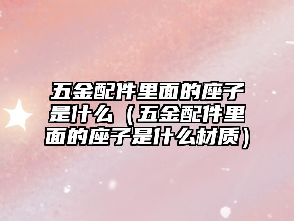 五金配件里面的座子是什么（五金配件里面的座子是什么材質(zhì)）